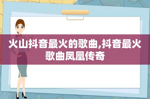 火山抖音最火的歌曲,抖音最火歌曲凤凰传奇
