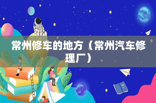 常州修车的地方（常州汽车修理厂）
