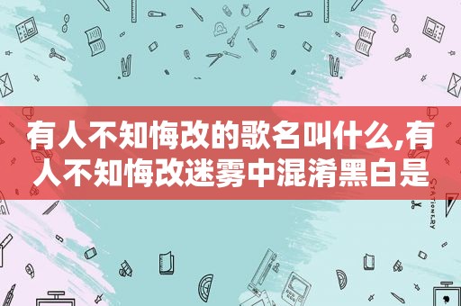 有人不知悔改的歌名叫什么,有人不知悔改迷雾中混淆黑白是哪首歌