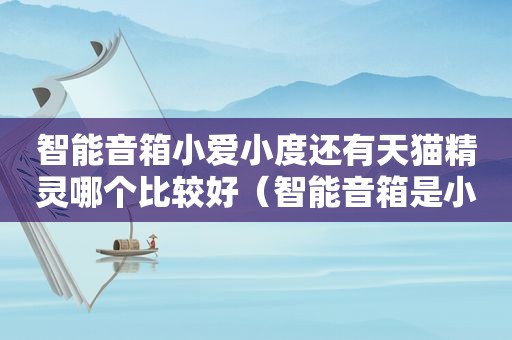 智能音箱小爱小度还有天猫精灵哪个比较好（智能音箱是小度好还是天猫精灵）