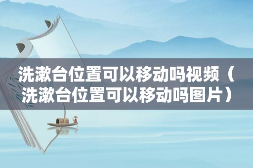 洗漱台位置可以移动吗视频（洗漱台位置可以移动吗图片）