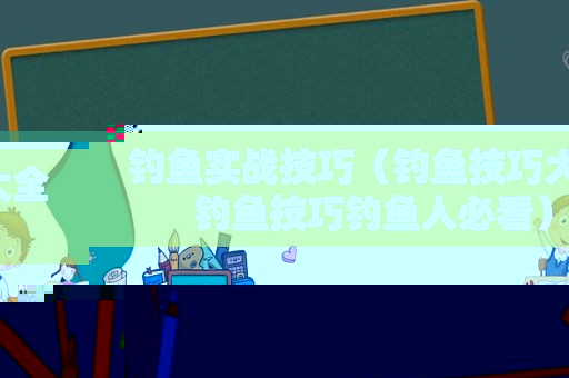 钓鱼实战技巧（钓鱼技巧大全钓鱼技巧钓鱼人必看）