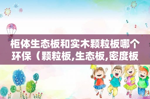 柜体生态板和实木颗粒板哪个环保（颗粒板,生态板,密度板什么区别）