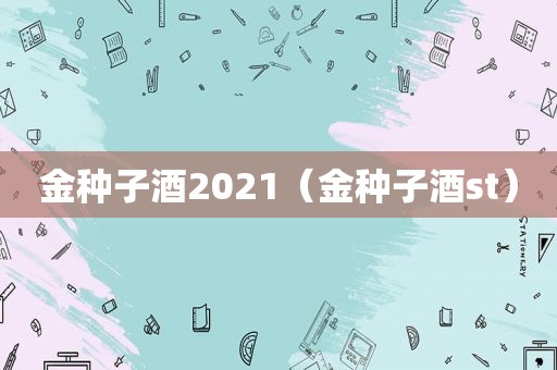 金种子酒2021（金种子酒st）