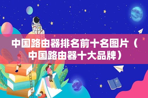 中国路由器排名前十名图片（中国路由器十大品牌）
