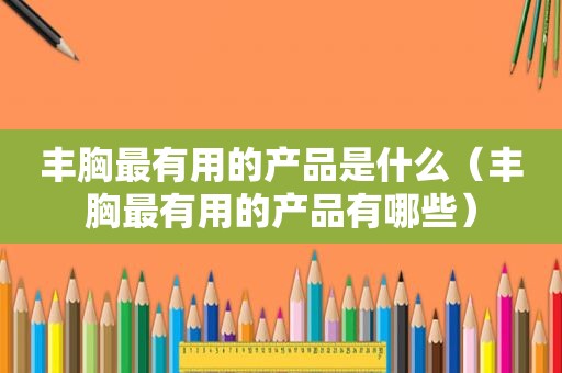 丰胸最有用的产品是什么（丰胸最有用的产品有哪些）