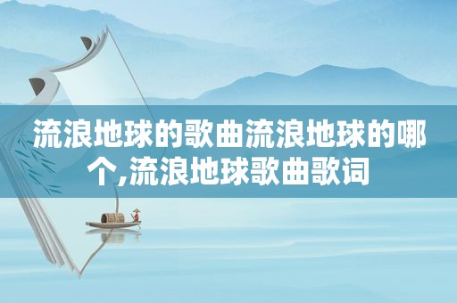 流浪地球的歌曲流浪地球的哪个,流浪地球歌曲歌词