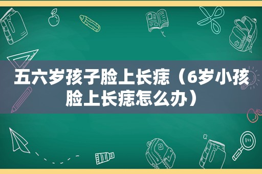 五六岁孩子脸上长痣（6岁小孩脸上长痣怎么办）