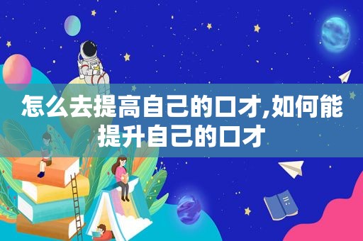 怎么去提高自己的口才,如何能提升自己的口才
