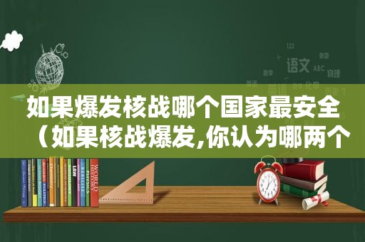 如果爆发核战哪个国家最安全（如果核战爆发,你认为哪两个地方会人满为患?）