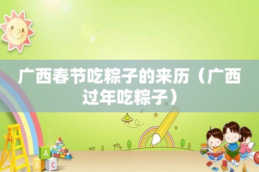 广西春节吃粽子的来历（广西过年吃粽子）