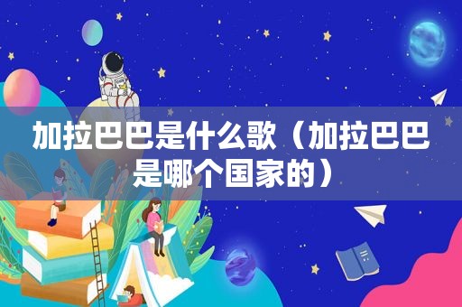加拉巴巴是什么歌（加拉巴巴是哪个国家的）