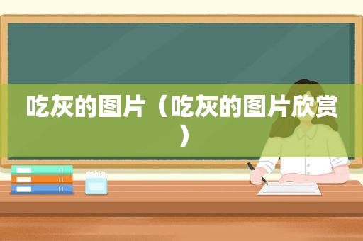 吃灰的图片（吃灰的图片欣赏）