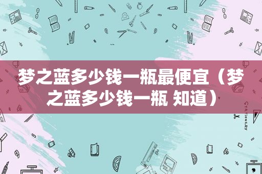 梦之蓝多少钱一瓶最便宜（梦之蓝多少钱一瓶 知道）