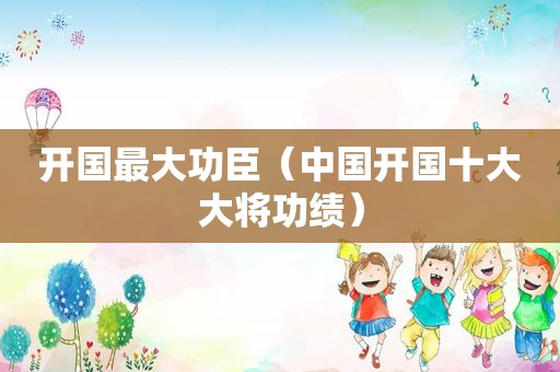 开国最大功臣（中国开国十大大将功绩）