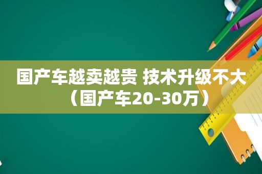 国产车越卖越贵 技术升级不大（国产车20-30万）