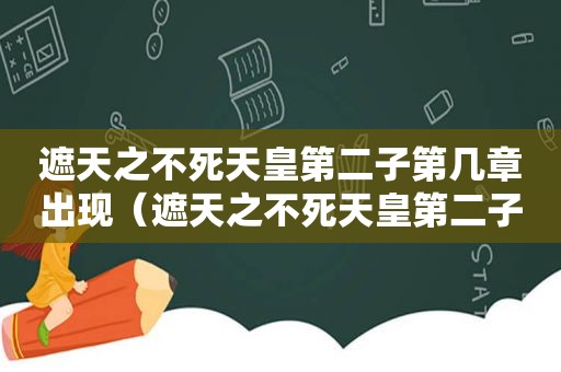 遮天之不死天皇第二子第几章出现（遮天之不死天皇第二子是谁）