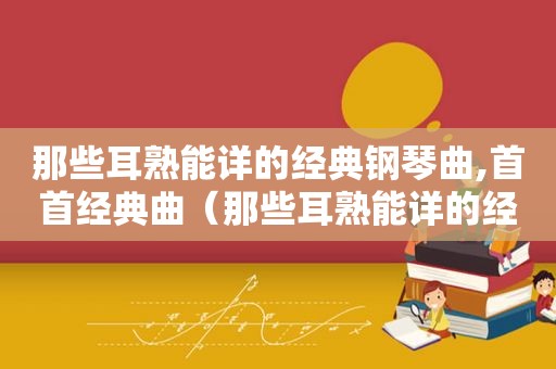 那些耳熟能详的经典钢琴曲,首首经典曲（那些耳熟能详的经典钢琴曲,首首经典曲目）