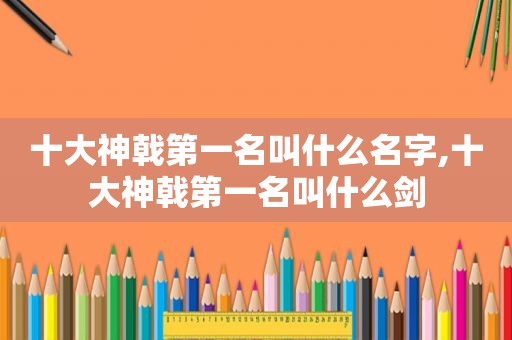 十大神戟第一名叫什么名字,十大神戟第一名叫什么剑