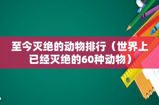 至今灭绝的动物排行（世界上已经灭绝的60种动物）