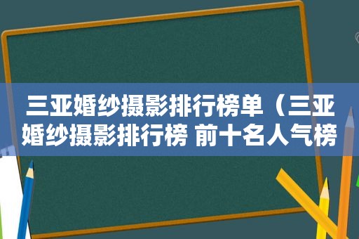 三亚婚纱摄影排行榜单（三亚婚纱摄影排行榜 前十名人气榜单图片）