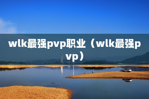 wlk最强pvp职业（wlk最强pvp）