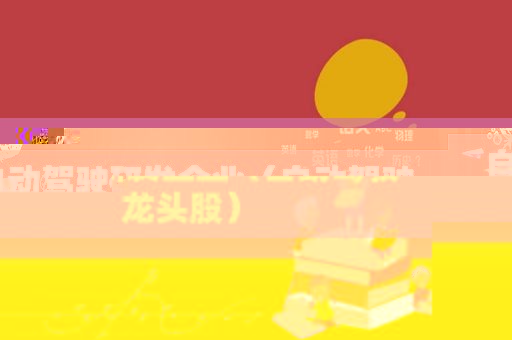 自动驾驶研发企业（自动驾驶 龙头股）