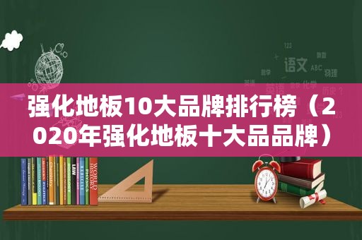 强化地板10大品牌排行榜（2020年强化地板十大品品牌）