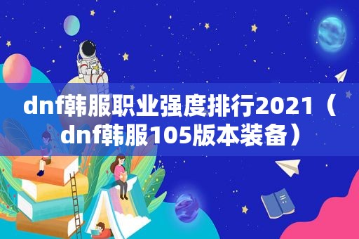 dnf韩服职业强度排行2021（dnf韩服105版本装备）