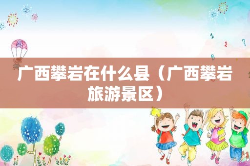 广西攀岩在什么县（广西攀岩旅游景区）