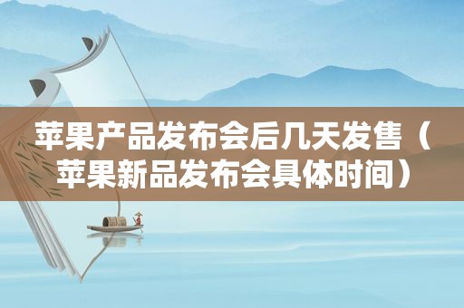 苹果产品发布会后几天发售（苹果新品发布会具体时间）