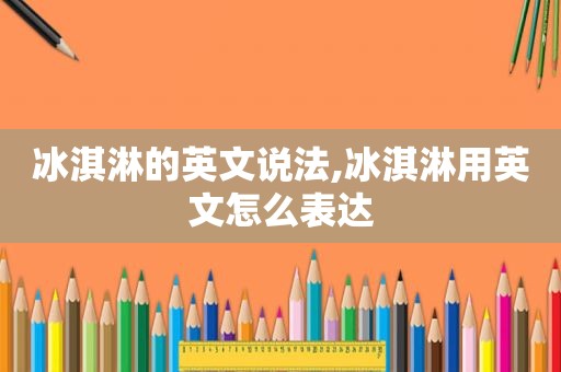 冰淇淋的英文说法,冰淇淋用英文怎么表达