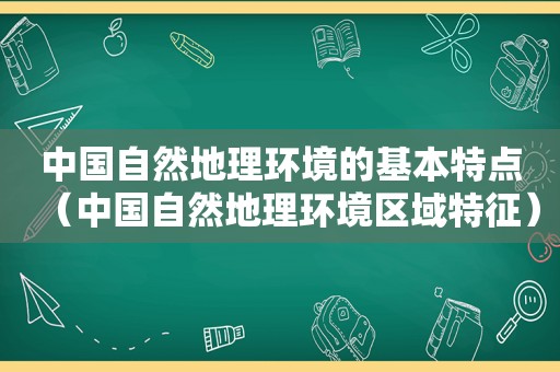 中国自然地理环境的基本特点（中国自然地理环境区域特征）