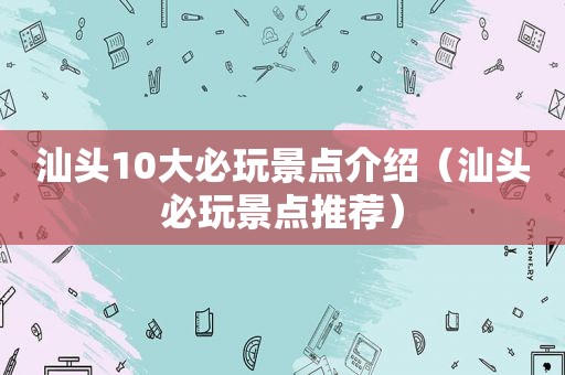 汕头10大必玩景点介绍（汕头必玩景点推荐）