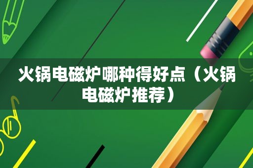 火锅电磁炉哪种得好点（火锅电磁炉推荐）