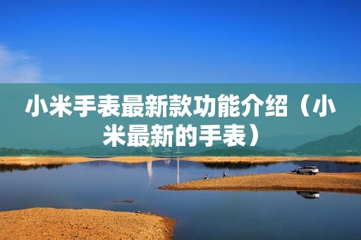 小米手表最新款功能介绍（小米最新的手表）