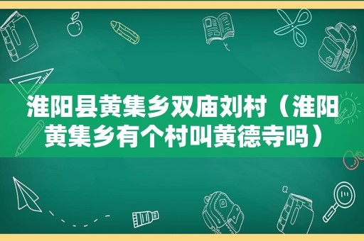 淮阳县黄集乡双庙刘村（淮阳黄集乡有个村叫黄德寺吗）