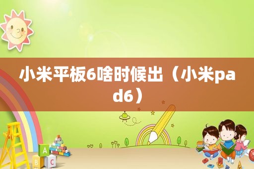 小米平板6啥时候出（小米pad6）