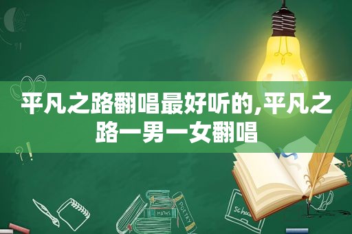 平凡之路翻唱最好听的,平凡之路一男一女翻唱