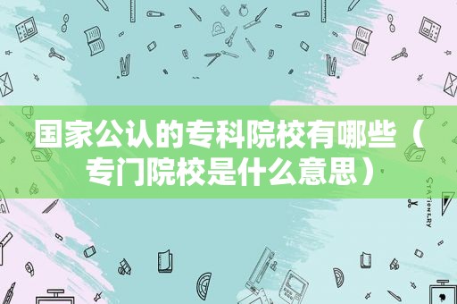 国家公认的专科院校有哪些（专门院校是什么意思）