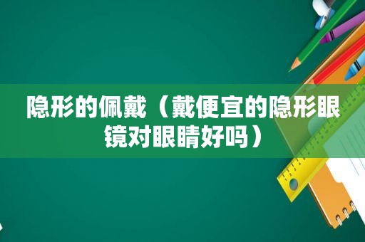 隐形的佩戴（戴便宜的隐形眼镜对眼睛好吗）
