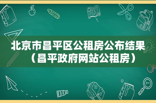北京市昌平区公租房公布结果（昌平 *** 网站公租房）
