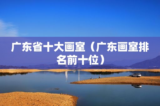 广东省十大画室（广东画室排名前十位）