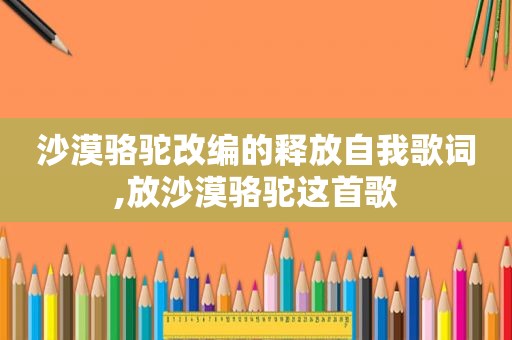 沙漠骆驼改编的释放自我歌词,放沙漠骆驼这首歌
