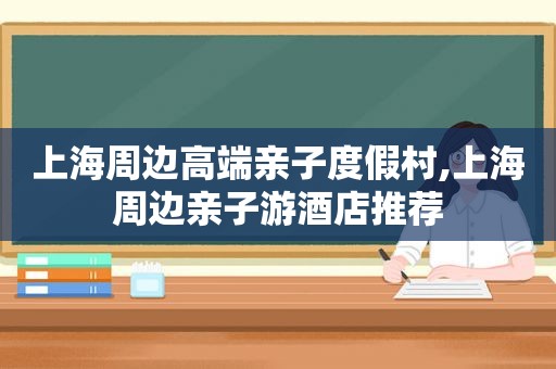上海周边高端亲子度假村,上海周边亲子游酒店推荐