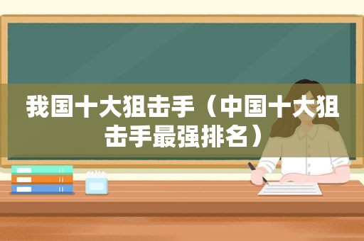我国十大狙击手（中国十大狙击手最强排名）