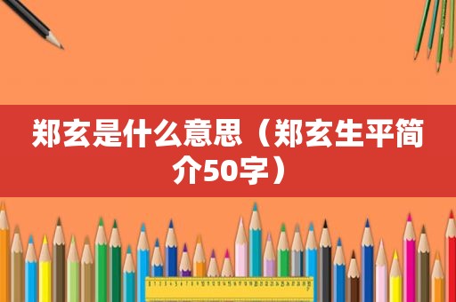 郑玄是什么意思（郑玄生平简介50字）