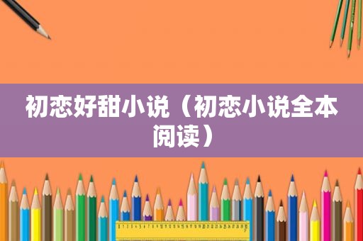 初恋好甜小说（初恋小说全本阅读）