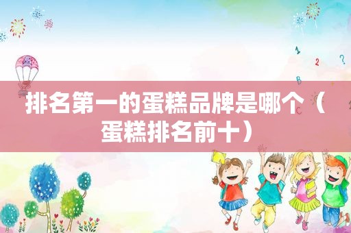 排名第一的蛋糕品牌是哪个（蛋糕排名前十）