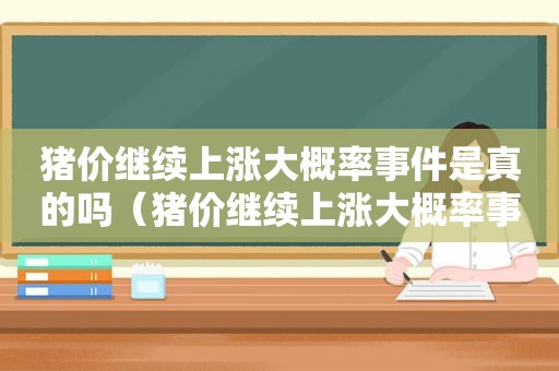 猪价继续上涨大概率事件是真的吗（猪价继续上涨大概率事件视频）